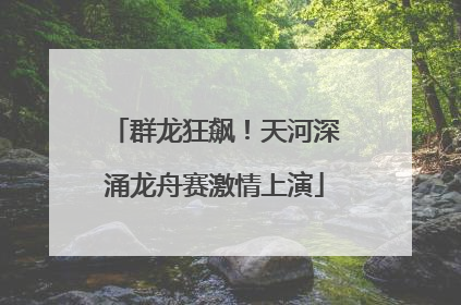 群龙狂飙！天河深涌龙舟赛激情上演